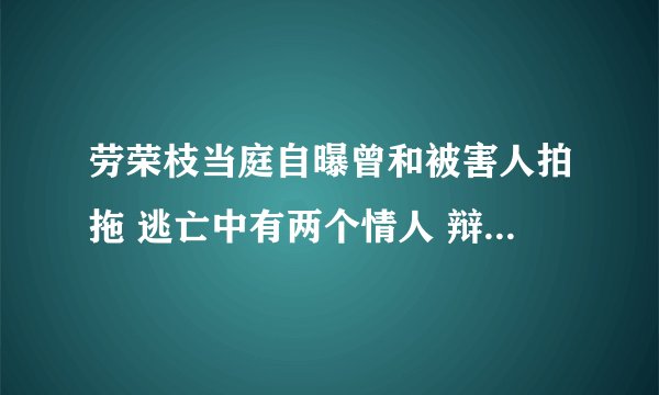 劳荣枝当庭自曝曾和被害人拍拖 逃亡中有两个情人 辩解称：骨子里不想做龌龊事
