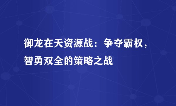 御龙在天资源战：争夺霸权，智勇双全的策略之战
