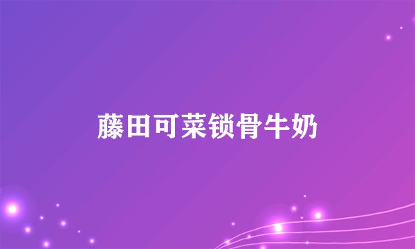 藤田可菜锁骨牛奶
