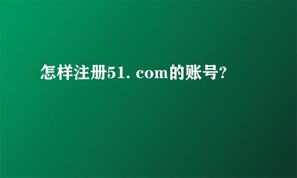 怎样注册51. com的账号?