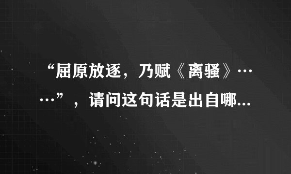 “屈原放逐，乃赋《离骚》……”，请问这句话是出自哪部书中的？