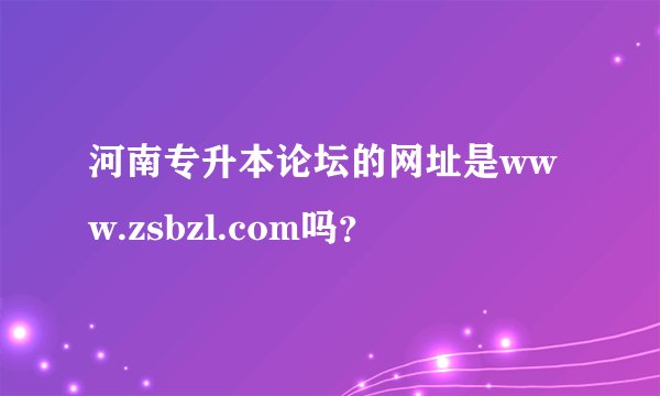 河南专升本论坛的网址是www.zsbzl.com吗？