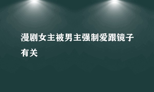 漫剧女主被男主强制爱跟镜子有关