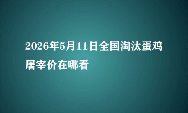 2026年5月11日全国淘汰蛋鸡屠宰价在哪看