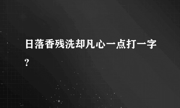 日落香残洗却凡心一点打一字？