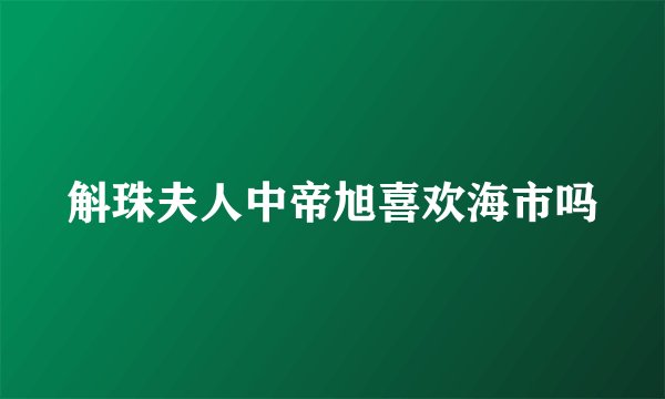 斛珠夫人中帝旭喜欢海市吗