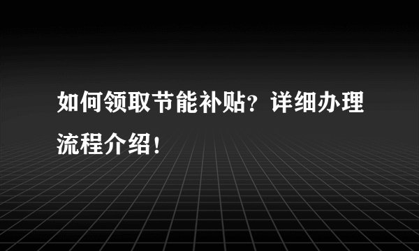 如何领取节能补贴？详细办理流程介绍！