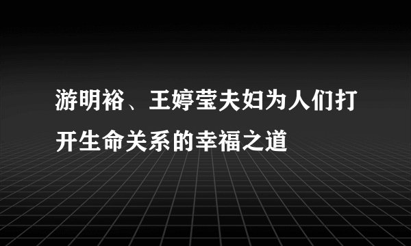 游明裕、王婷莹夫妇为人们打开生命关系的幸福之道