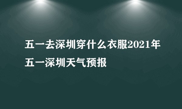 五一去深圳穿什么衣服2021年五一深圳天气预报