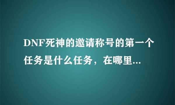 DNF死神的邀请称号的第一个任务是什么任务，在哪里接，一共有多少任务?