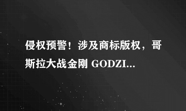 侵权预警！涉及商标版权，哥斯拉大战金刚 GODZILLA VS. KONG&小猪佩奇 PEPPA PIG，卖家及时排查下架！