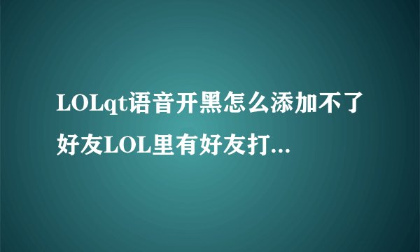 LOLqt语音开黑怎么添加不了好友LOL里有好友打开QT开黑在里面不显示好友也添加不了是什么回事