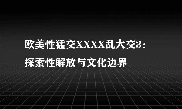 欧美性猛交XXXX乱大交3：探索性解放与文化边界