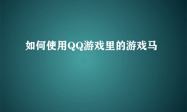 如何使用QQ游戏里的游戏马