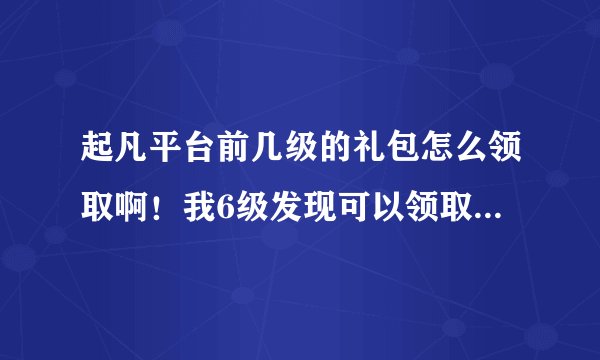 起凡平台前几级的礼包怎么领取啊！我6级发现可以领取礼包，1～5级的怎么领取啊？