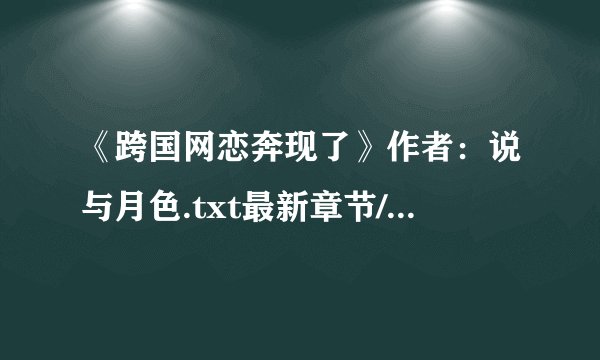 《跨国网恋奔现了》作者：说与月色.txt最新章节/全集txt免费下载