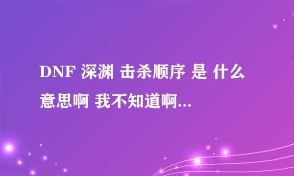 DNF 深渊 击杀顺序 是 什么意思啊 我不知道啊 能有人告诉我么 谢谢了