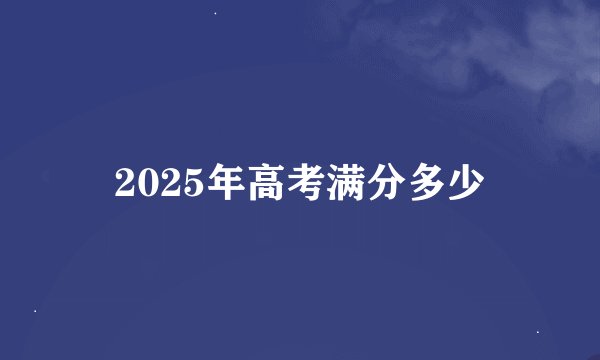 2025年高考满分多少