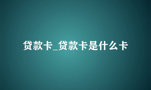 贷款卡_贷款卡是什么卡