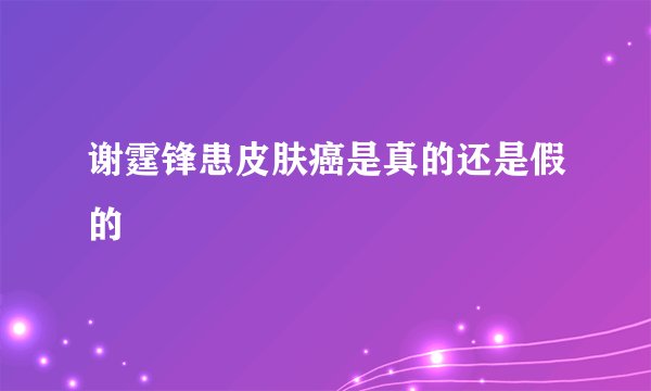 谢霆锋患皮肤癌是真的还是假的