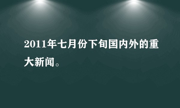 2011年七月份下旬国内外的重大新闻。