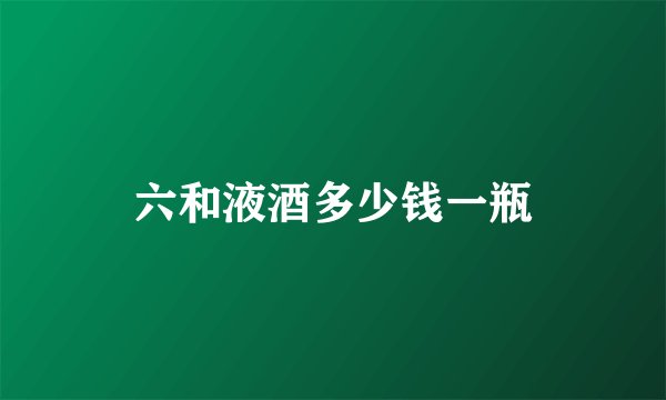 六和液酒多少钱一瓶