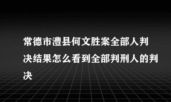 常德市澧县何文胜案全部人判决结果怎么看到全部判刑人的判决
