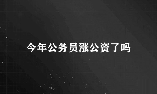 今年公务员涨公资了吗