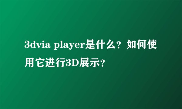 3dvia player是什么？如何使用它进行3D展示？