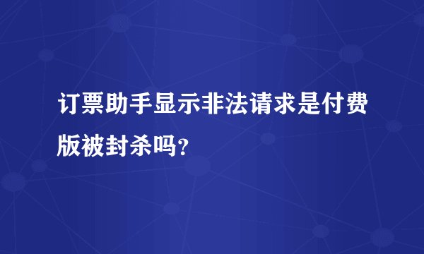 订票助手显示非法请求是付费版被封杀吗？