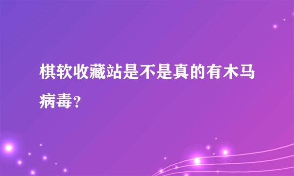 棋软收藏站是不是真的有木马病毒？