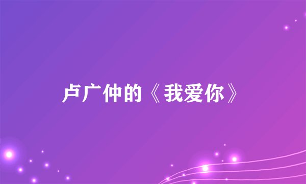 卢广仲的《我爱你》