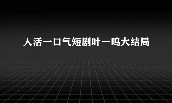 人活一口气短剧叶一鸣大结局