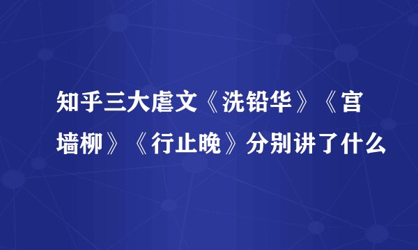 知乎三大虐文《洗铅华》《宫墙柳》《行止晚》分别讲了什么
