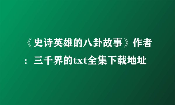 《史诗英雄的八卦故事》作者：三千界的txt全集下载地址