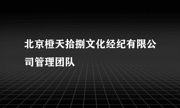 北京橙天拾捌文化经纪有限公司管理团队