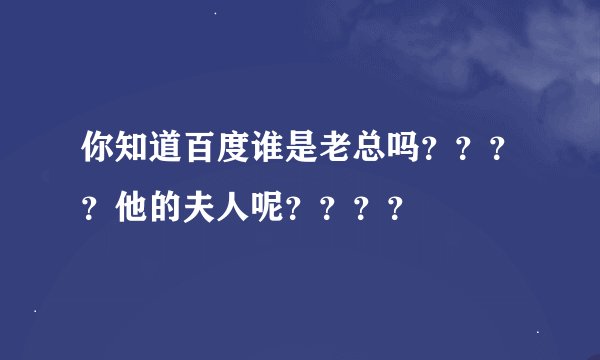 你知道百度谁是老总吗？？？？他的夫人呢？？？？