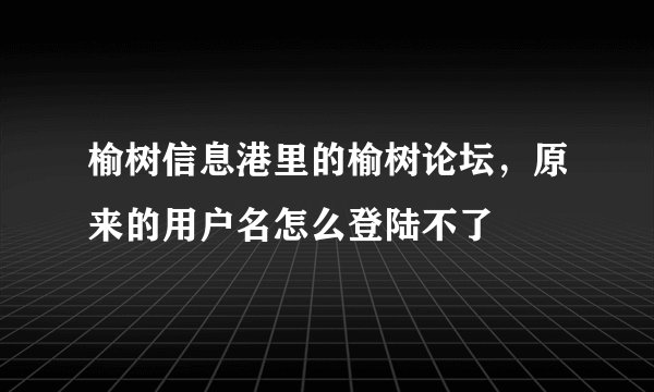 榆树信息港里的榆树论坛，原来的用户名怎么登陆不了