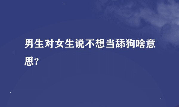 男生对女生说不想当舔狗啥意思?