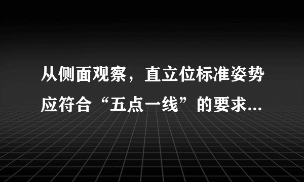 从侧面观察，直立位标准姿势应符合“五点一线”的要求，五点是（）