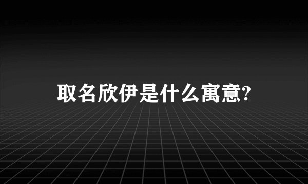 取名欣伊是什么寓意?