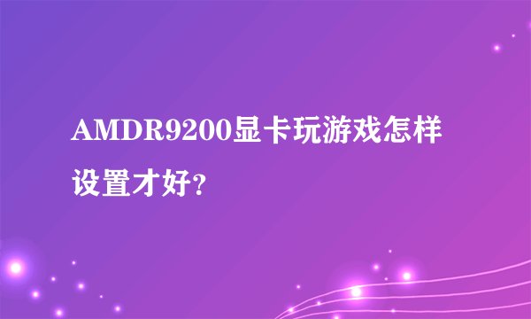 AMDR9200显卡玩游戏怎样设置才好？