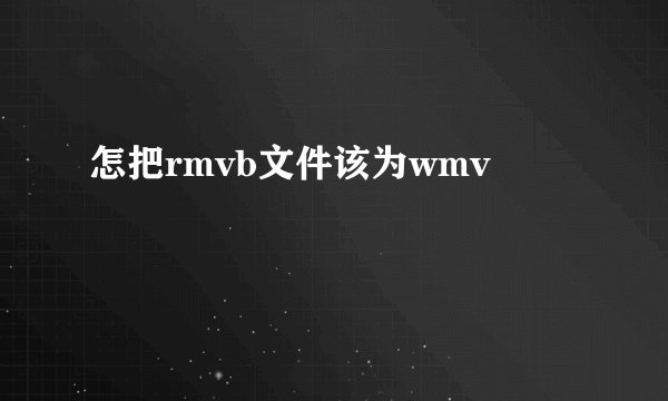怎把rmvb文件该为wmv