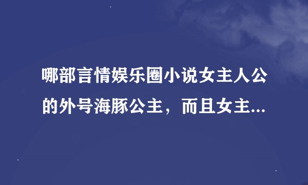 哪部言情娱乐圈小说女主人公的外号海豚公主，而且女主人公还有个领养的弟弟，男主养了条狗