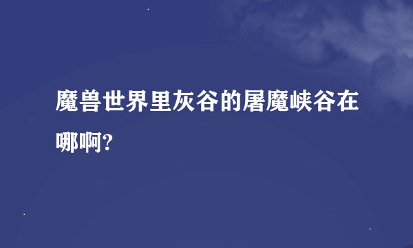 魔兽世界里灰谷的屠魔峡谷在哪啊?