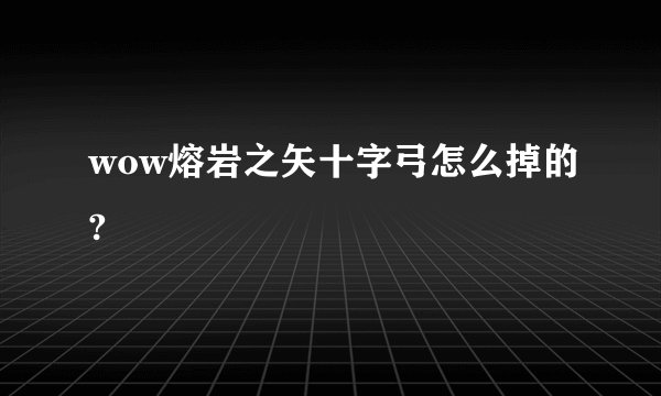 wow熔岩之矢十字弓怎么掉的?