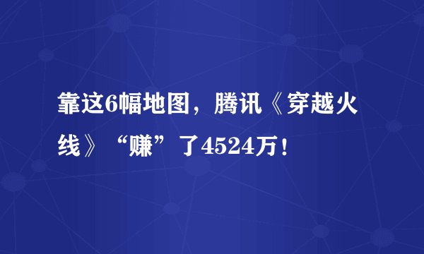 靠这6幅地图,腾讯《穿越火线》“赚”了4524万!