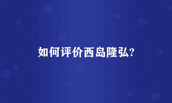 如何评价西岛隆弘?
