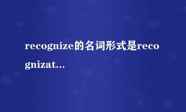 recognize的名词形式是recognizatio两者的区别是什么？为何老师讲的不一致?