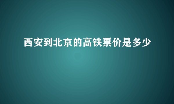 西安到北京的高铁票价是多少